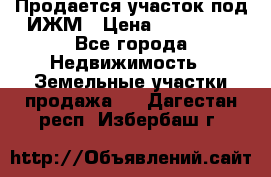 Продается участок под ИЖМ › Цена ­ 500 000 - Все города Недвижимость » Земельные участки продажа   . Дагестан респ.,Избербаш г.